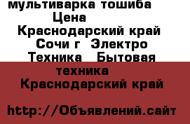 мультиварка тошиба !!! › Цена ­ 1 000 - Краснодарский край, Сочи г. Электро-Техника » Бытовая техника   . Краснодарский край